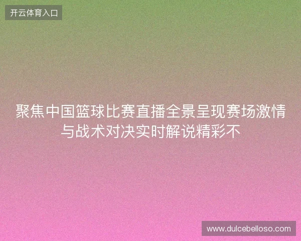 聚焦中国篮球比赛直播全景呈现赛场激情与战术对决实时解说精彩不