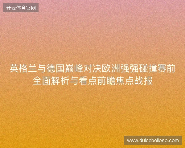 英格兰与德国巅峰对决欧洲强强碰撞赛前全面解析与看点前瞻焦点战报